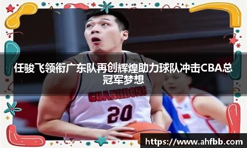 任骏飞领衔广东队再创辉煌助力球队冲击CBA总冠军梦想